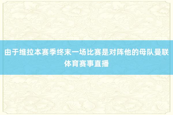 由于维拉本赛季终末一场比赛是对阵他的母队曼联体育赛事直播