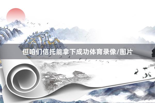 但咱们信托能拿下成功体育录像/图片