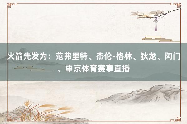 火箭先发为：范弗里特、杰伦-格林、狄龙、阿门、申京体育赛事直播