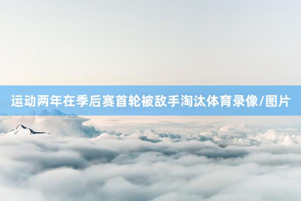 运动两年在季后赛首轮被敌手淘汰体育录像/图片