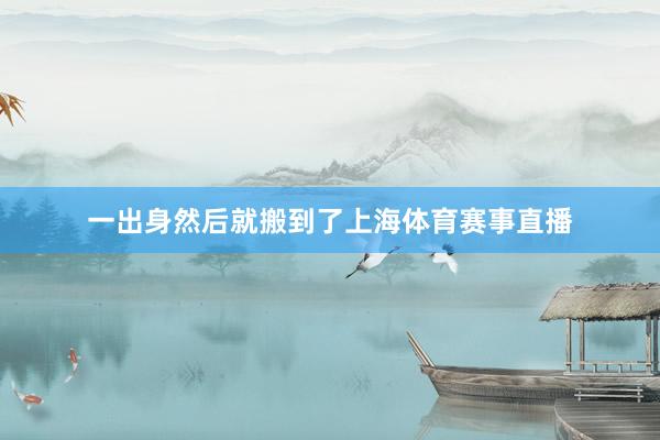 一出身然后就搬到了上海体育赛事直播