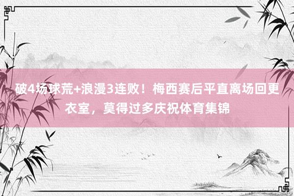 破4场球荒+浪漫3连败！梅西赛后平直离场回更衣室，莫得过多庆祝体育集锦