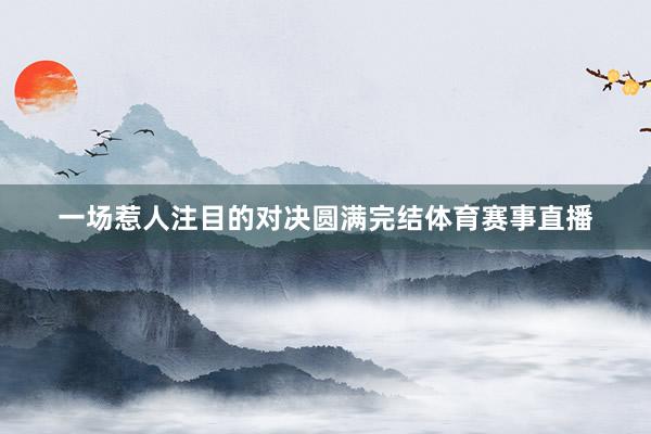 一场惹人注目的对决圆满完结体育赛事直播