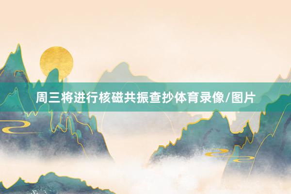 周三将进行核磁共振查抄体育录像/图片