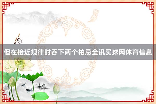 但在接近规律时吞下两个柏忌全讯买球网体育信息