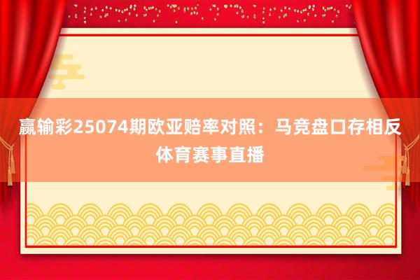 赢输彩25074期欧亚赔率对照:马竞盘口存相反体育赛事直播