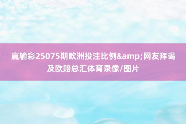 赢输彩25075期欧洲投注比例&网友拜谒及欧赔总汇体育录像/图片