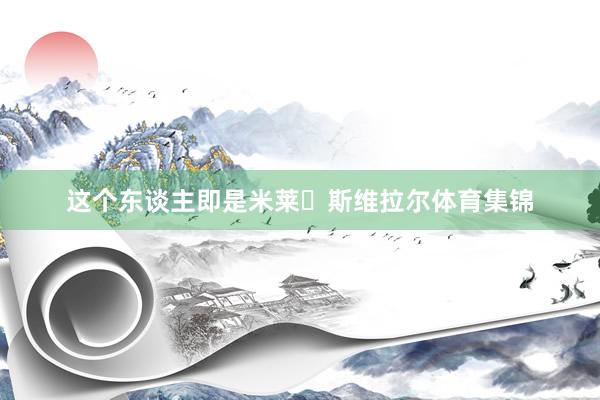 这个东谈主即是米莱・斯维拉尔体育集锦