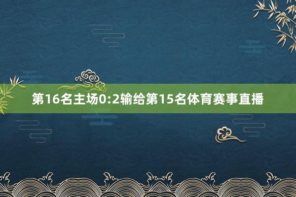 第16名主场0:2输给第15名体育赛事直播