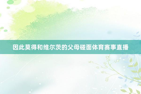 因此莫得和维尔茨的父母碰面体育赛事直播