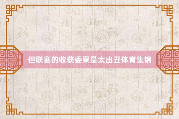但联赛的收获委果是太出丑体育集锦