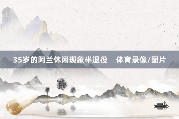 35岁的阿兰休闲现象半退役    体育录像/图片