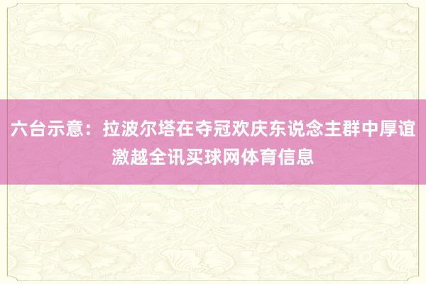 六台示意：拉波尔塔在夺冠欢庆东说念主群中厚谊激越全讯买球网体育信息