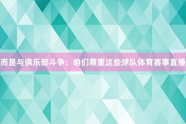 而是与俱乐部斗争：咱们尊重这些球队体育赛事直播