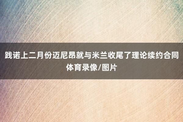 践诺上二月份迈尼昂就与米兰收尾了理论续约合同体育录像/图片