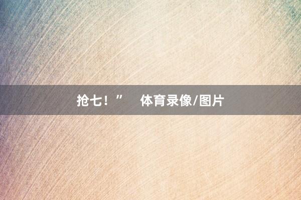 抢七！”    体育录像/图片