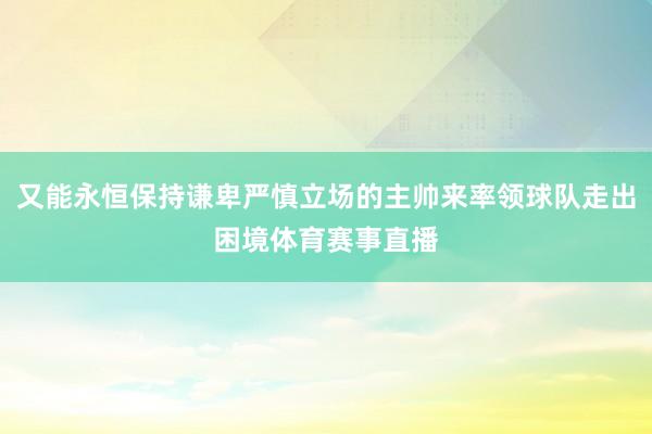 又能永恒保持谦卑严慎立场的主帅来率领球队走出困境体育赛事直播