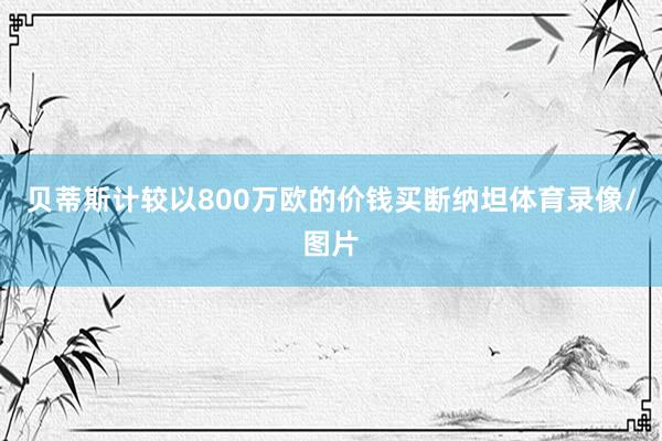 贝蒂斯计较以800万欧的价钱买断纳坦体育录像/图片