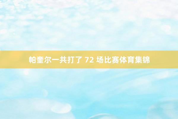 帕奎尔一共打了 72 场比赛体育集锦