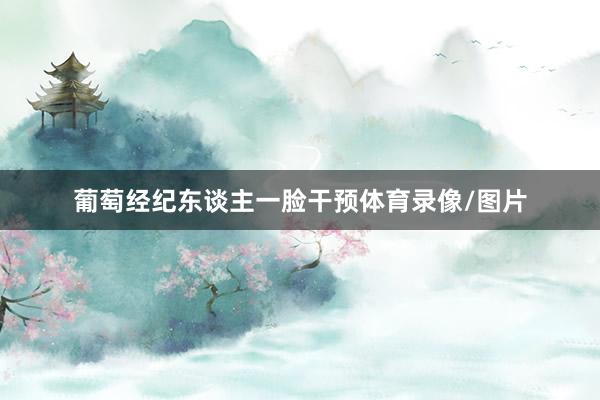 葡萄经纪东谈主一脸干预体育录像/图片