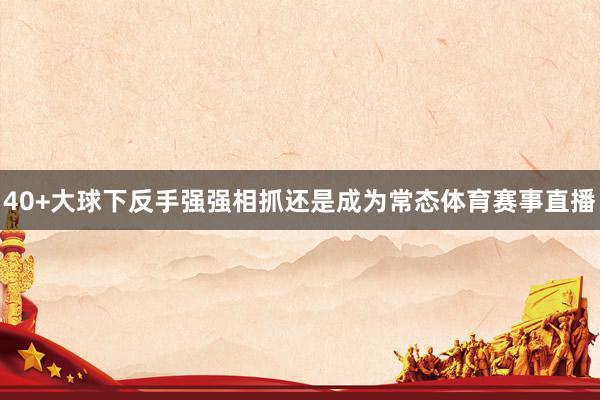 40+大球下反手强强相抓还是成为常态体育赛事直播