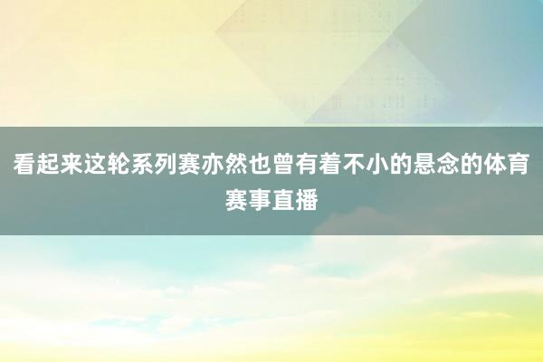 看起来这轮系列赛亦然也曾有着不小的悬念的体育赛事直播