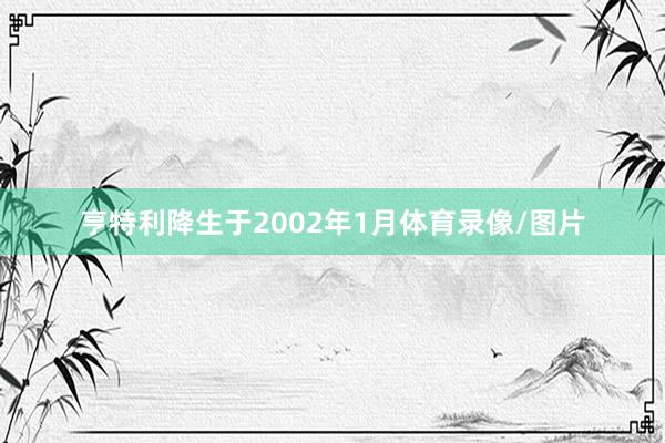 亨特利降生于2002年1月体育录像/图片