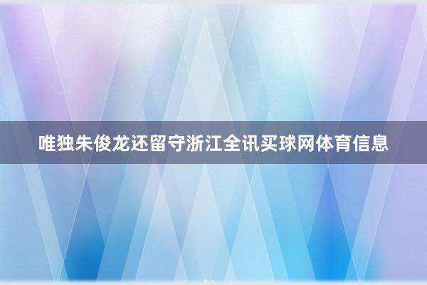 唯独朱俊龙还留守浙江全讯买球网体育信息