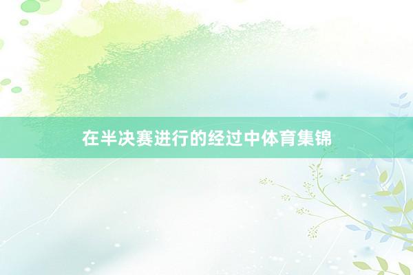 在半决赛进行的经过中体育集锦