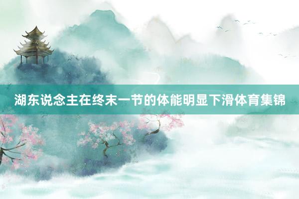 湖东说念主在终末一节的体能明显下滑体育集锦