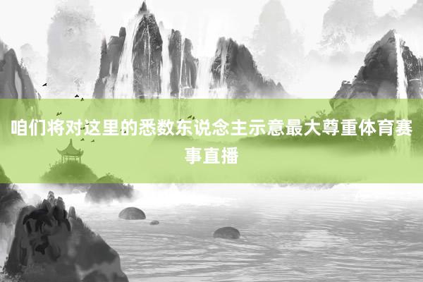 咱们将对这里的悉数东说念主示意最大尊重体育赛事直播