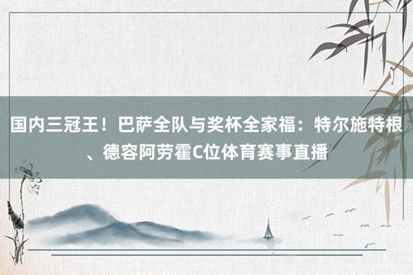 国内三冠王！巴萨全队与奖杯全家福：特尔施特根、德容阿劳霍C位体育赛事直播