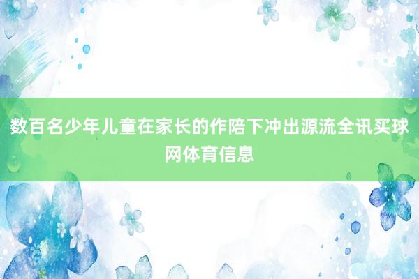 数百名少年儿童在家长的作陪下冲出源流全讯买球网体育信息