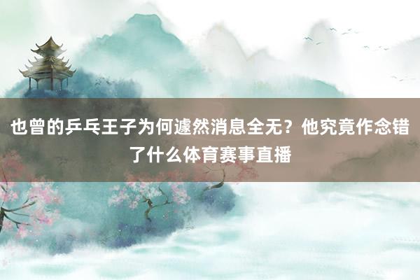 也曾的乒乓王子为何遽然消息全无？他究竟作念错了什么体育赛事直播