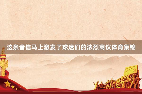 这条音信马上激发了球迷们的浓烈商议体育集锦