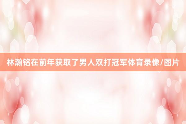 林瀚铭在前年获取了男人双打冠军体育录像/图片