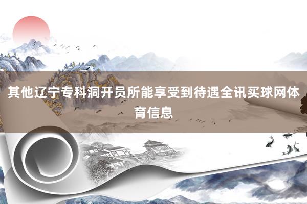 其他辽宁专科洞开员所能享受到待遇全讯买球网体育信息