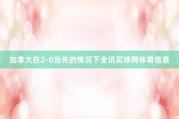 加拿大在2-0当先的情况下全讯买球网体育信息
