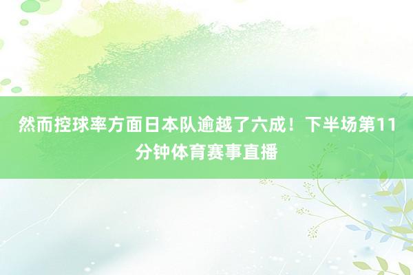 然而控球率方面日本队逾越了六成！下半场第11分钟体育赛事直播