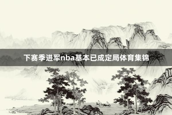 下赛季进军nba基本已成定局体育集锦