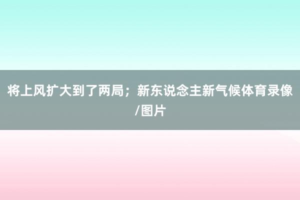 将上风扩大到了两局；新东说念主新气候体育录像/图片