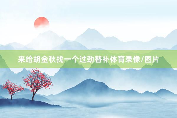 来给胡金秋找一个过劲替补体育录像/图片