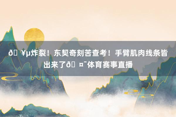 🥵炸裂！东契奇刻苦查考！手臂肌肉线条皆出来了🤯体育赛事直播