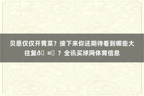 贝恩仅仅开胃菜？接下来你还期待看到哪些大往复🤔？全讯买球网体育信息