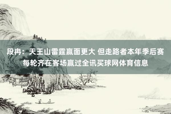 段冉：天王山雷霆赢面更大 但走路者本年季后赛每轮齐在客场赢过全讯买球网体育信息