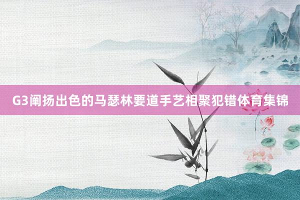 G3阐扬出色的马瑟林要道手艺相聚犯错体育集锦
