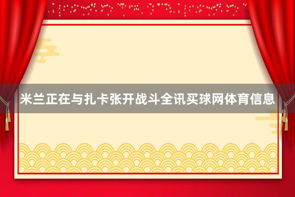 米兰正在与扎卡张开战斗全讯买球网体育信息