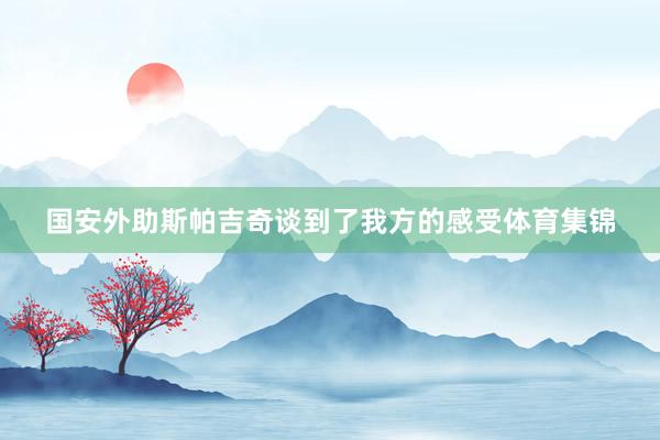 国安外助斯帕吉奇谈到了我方的感受体育集锦