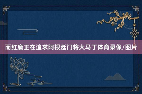 而红魔正在追求阿根廷门将大马丁体育录像/图片