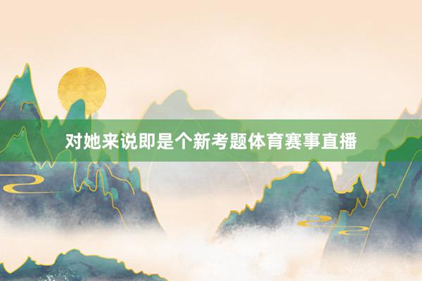 对她来说即是个新考题体育赛事直播